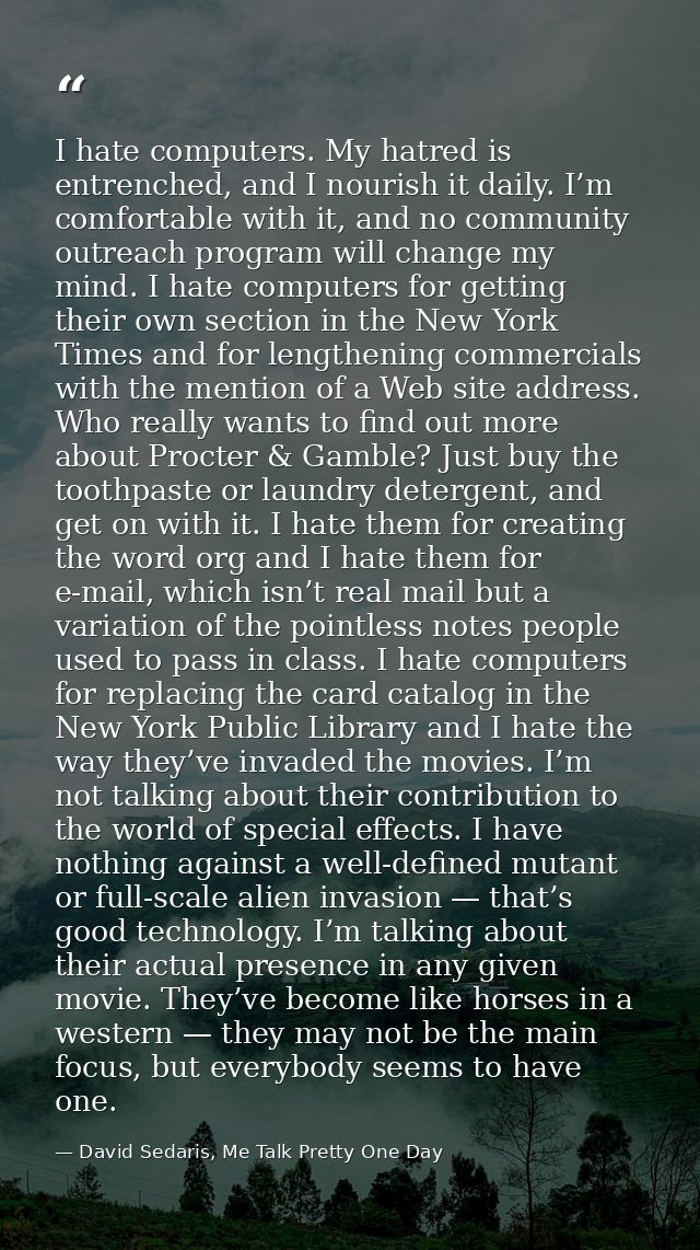 I hate computers. My hatred is entrenched, and I nourish it daily. I’m comfortable with it, and no community outreach pr — David Sedaris, Me Talk Pretty One Day