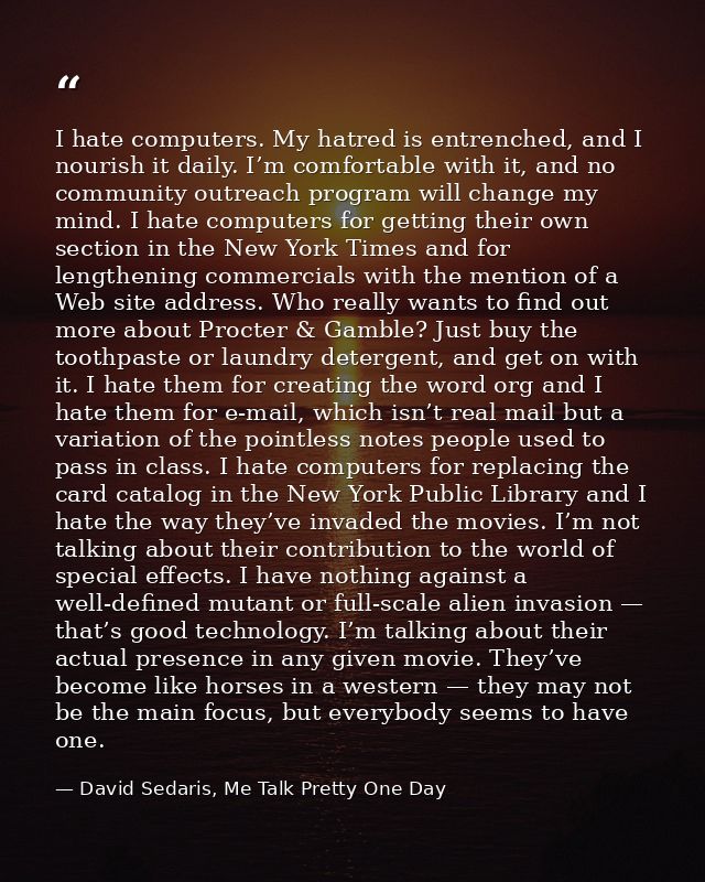 I hate computers. My hatred is entrenched, and I nourish it daily. I’m comfortable with it, and no community outreach pr — David Sedaris, Me Talk Pretty One Day