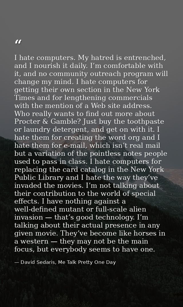 I hate computers. My hatred is entrenched, and I nourish it daily. I’m comfortable with it, and no community outreach pr — David Sedaris, Me Talk Pretty One Day