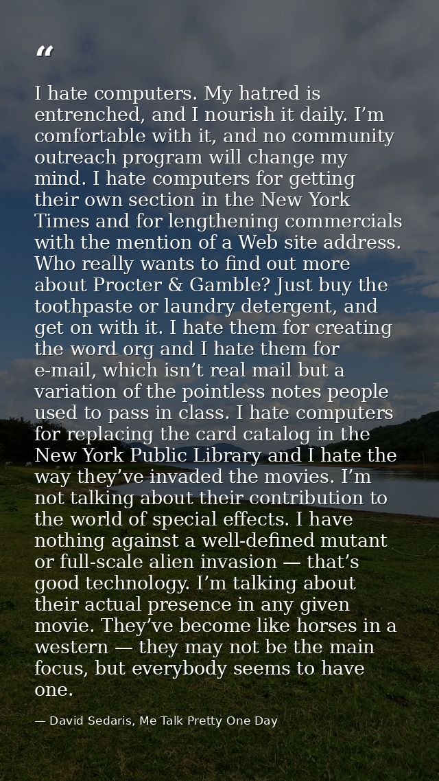I hate computers. My hatred is entrenched, and I nourish it daily. I’m comfortable with it, and no community outreach pr — David Sedaris, Me Talk Pretty One Day