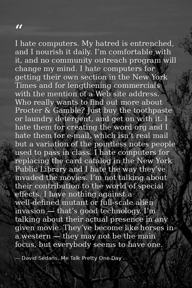 I hate computers. My hatred is entrenched, and I nourish it daily. I’m comfortable with it, and no community outreach pr — David Sedaris, Me Talk Pretty One Day