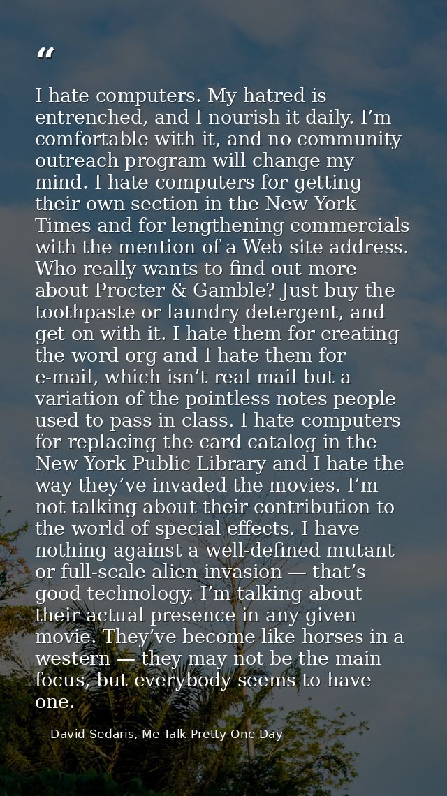 I hate computers. My hatred is entrenched, and I nourish it daily. I’m comfortable with it, and no community outreach pr — David Sedaris, Me Talk Pretty One Day