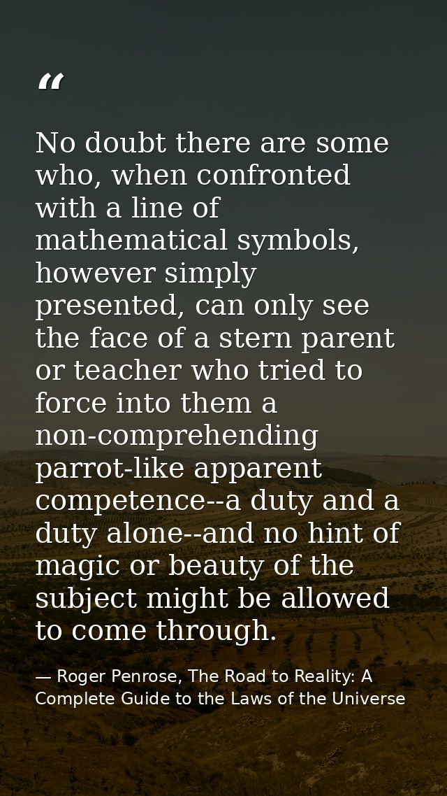 No doubt there are some who, when confronted with a line of mathematical symbols, however simply presented, can only see — Roger Penrose, The Road to Reality: A Complete Guide to the Laws of the Universe