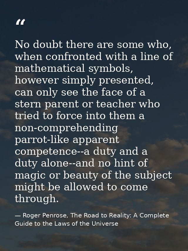 No doubt there are some who, when confronted with a line of mathematical symbols, however simply presented, can only see — Roger Penrose, The Road to Reality: A Complete Guide to the Laws of the Universe