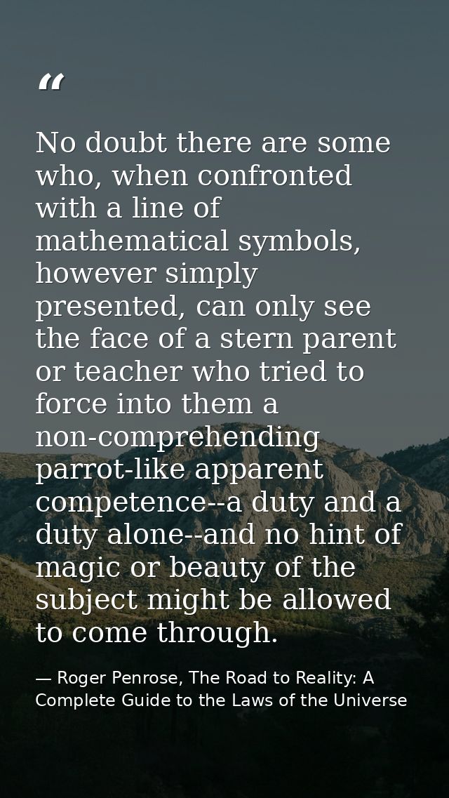 No doubt there are some who, when confronted with a line of mathematical symbols, however simply presented, can only see — Roger Penrose, The Road to Reality: A Complete Guide to the Laws of the Universe