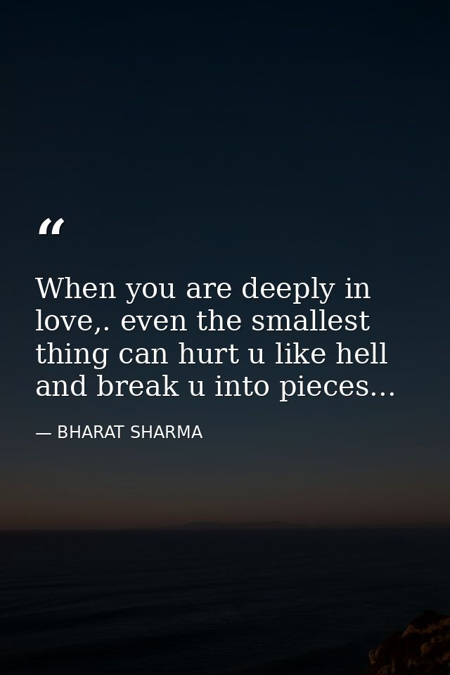 When you are deeply in love,. even the smallest thing can hurt u like hell and break u into pieces... — BHARAT SHARMA