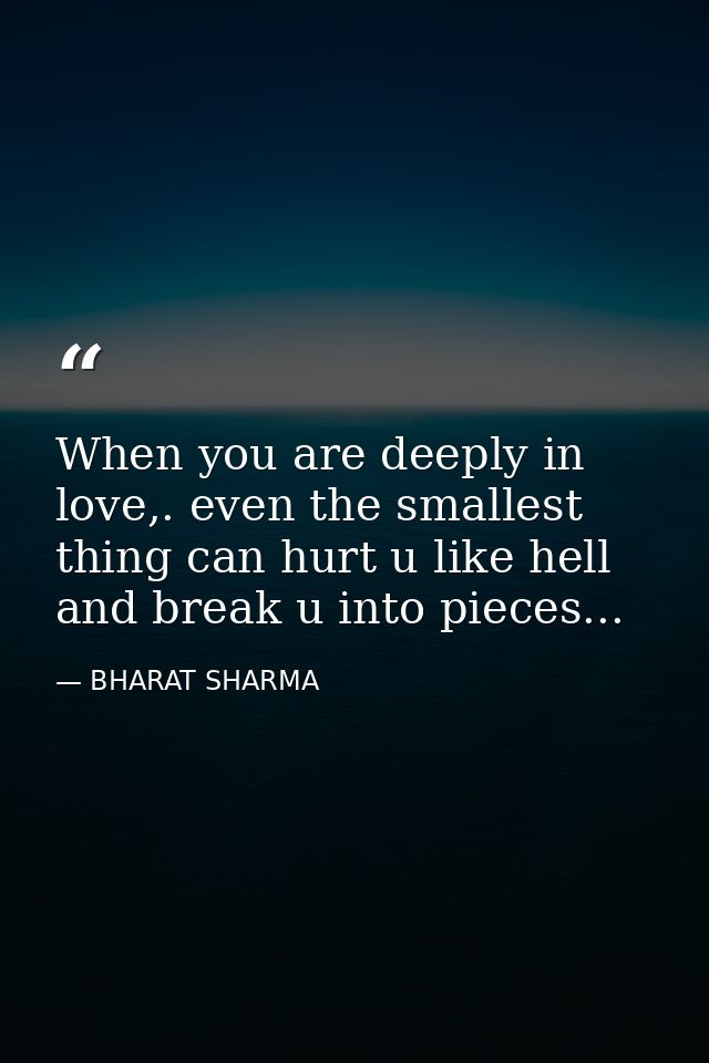 When you are deeply in love,. even the smallest thing can hurt u like hell and break u into pieces... — BHARAT SHARMA