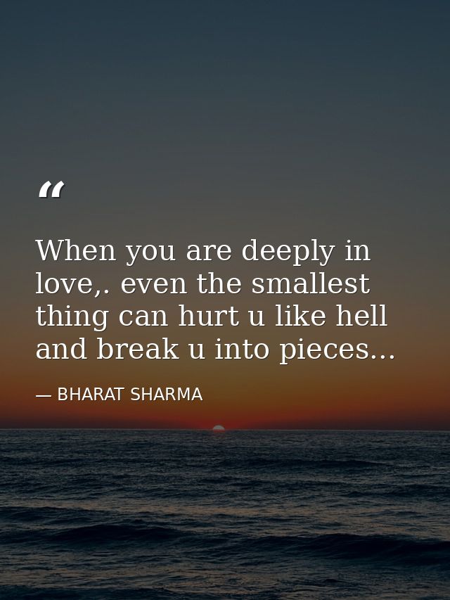 When you are deeply in love,. even the smallest thing can hurt u like hell and break u into pieces... — BHARAT SHARMA