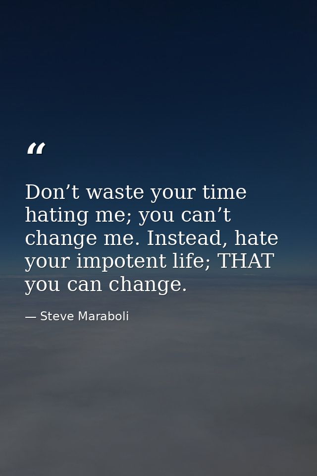 Don’t waste your time hating me; you can’t change me. Instead, hate your impotent life; THAT you can change. — Steve Maraboli