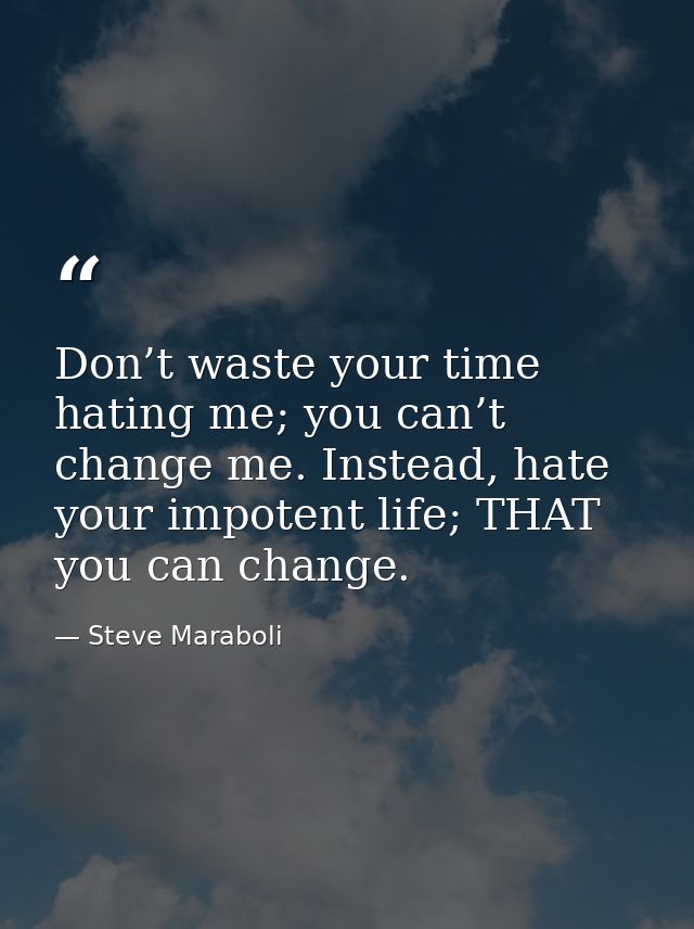 Don’t waste your time hating me; you can’t change me. Instead, hate your impotent life; THAT you can change. — Steve Maraboli
