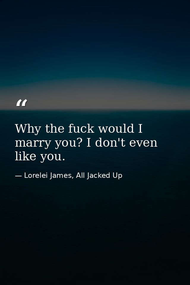Why the fuck would I marry you? I don't even like you. — Lorelei James, All Jacked Up