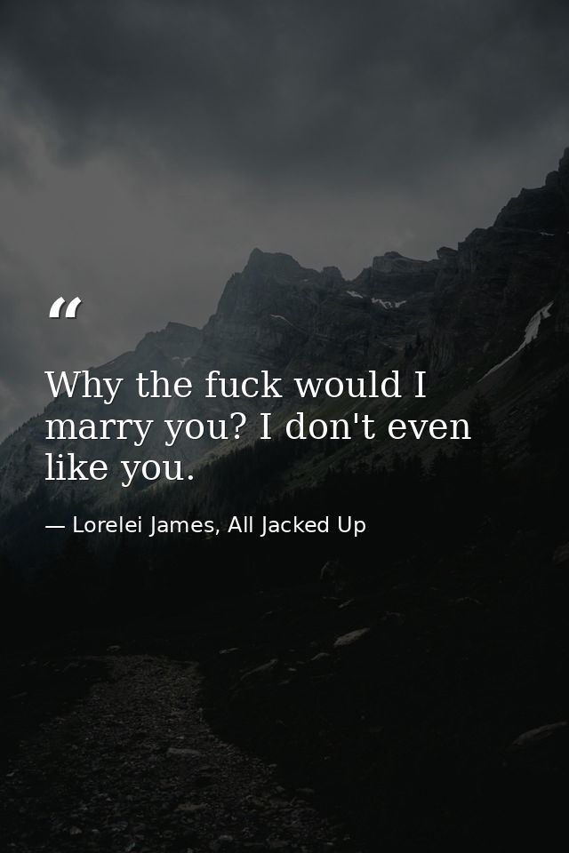 Why the fuck would I marry you? I don't even like you. — Lorelei James, All Jacked Up