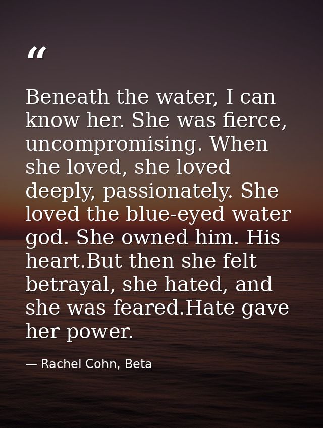 Beneath the water, I can know her. She was fierce, uncompromising. When she loved, she loved deeply, passionately. She l — Rachel Cohn, Beta