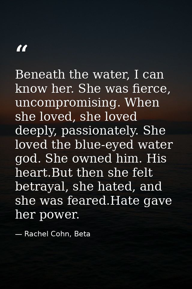 Beneath the water, I can know her. She was fierce, uncompromising. When she loved, she loved deeply, passionately. She l — Rachel Cohn, Beta
