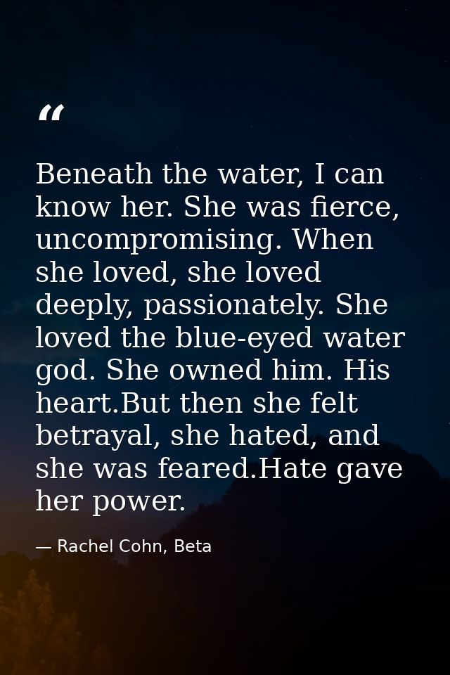 Beneath the water, I can know her. She was fierce, uncompromising. When she loved, she loved deeply, passionately. She l — Rachel Cohn, Beta
