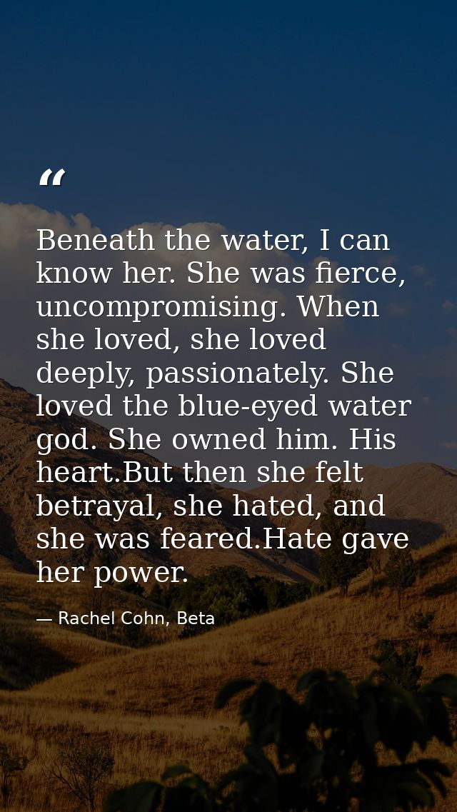 Beneath the water, I can know her. She was fierce, uncompromising. When she loved, she loved deeply, passionately. She l — Rachel Cohn, Beta