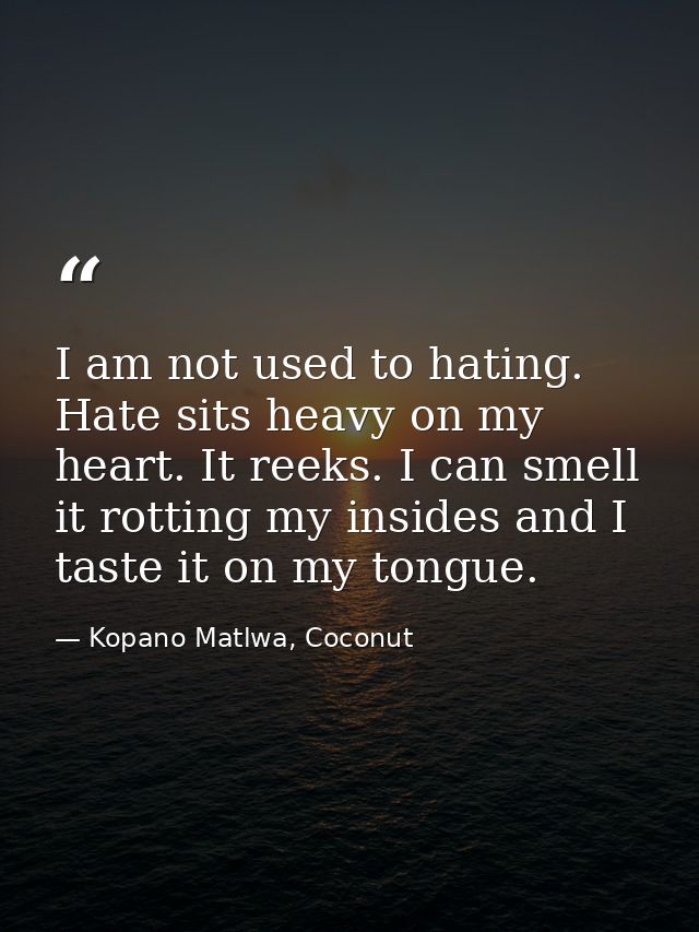 I am not used to hating. Hate sits heavy on my heart. It reeks. I can smell it rotting my insides and I taste it on my t — Kopano Matlwa, Coconut