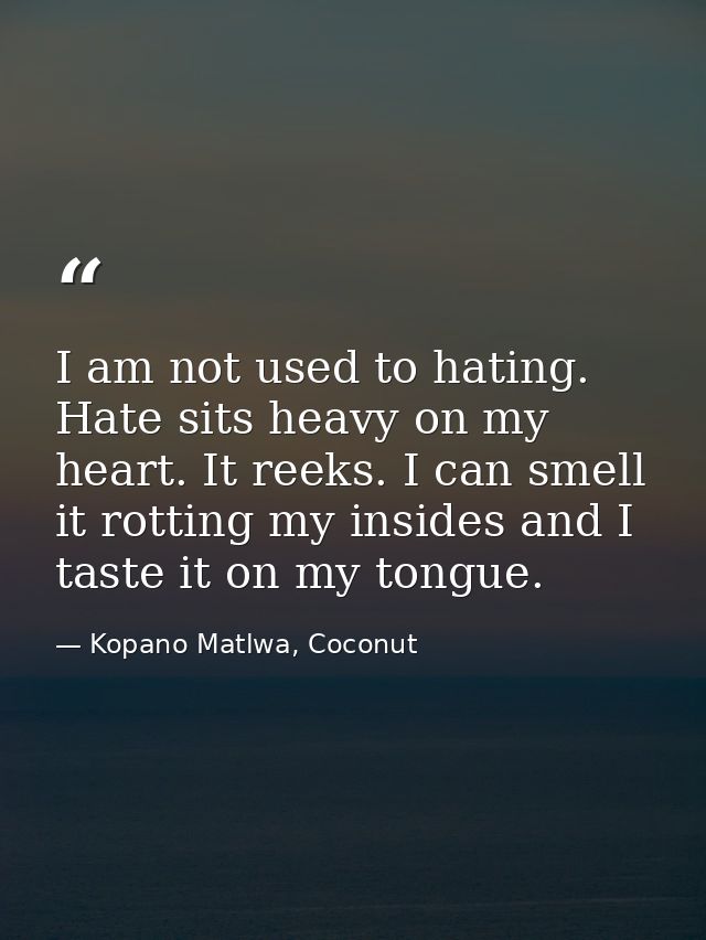I am not used to hating. Hate sits heavy on my heart. It reeks. I can smell it rotting my insides and I taste it on my t — Kopano Matlwa, Coconut