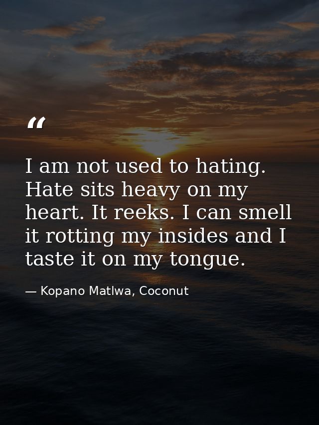 I am not used to hating. Hate sits heavy on my heart. It reeks. I can smell it rotting my insides and I taste it on my t — Kopano Matlwa, Coconut
