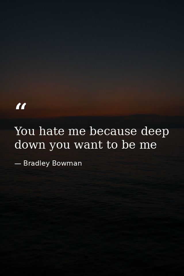 You hate me because deep down you want to be me — Bradley Bowman