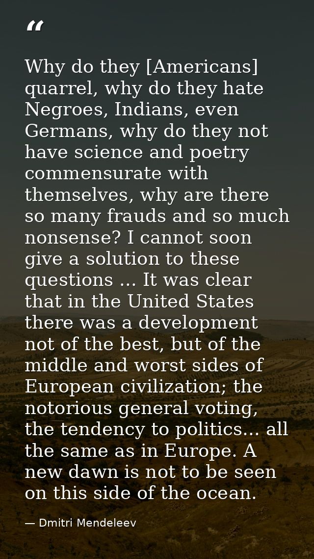 Why do they [Americans] quarrel, why do they hate Negroes, Indians, even Germans, why do they not have science and poetr — Dmitri Mendeleev