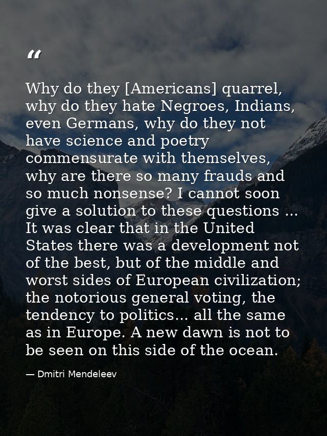 Why do they [Americans] quarrel, why do they hate Negroes, Indians, even Germans, why do they not have science and poetr — Dmitri Mendeleev