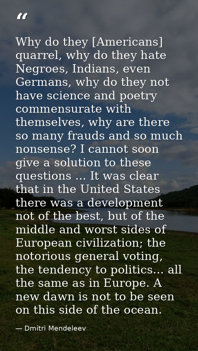 Why do they [Americans] quarrel, why do they hate Negroes, Indians, even Germans, why do they not have science and poetr — Dmitri Mendeleev