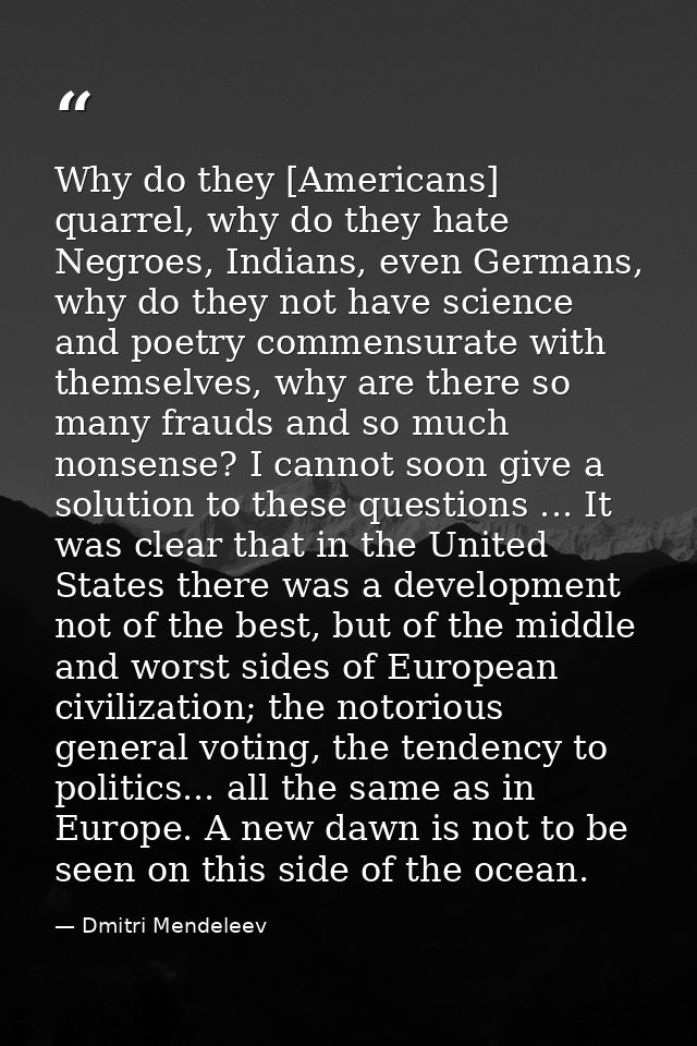 Why do they [Americans] quarrel, why do they hate Negroes, Indians, even Germans, why do they not have science and poetr — Dmitri Mendeleev