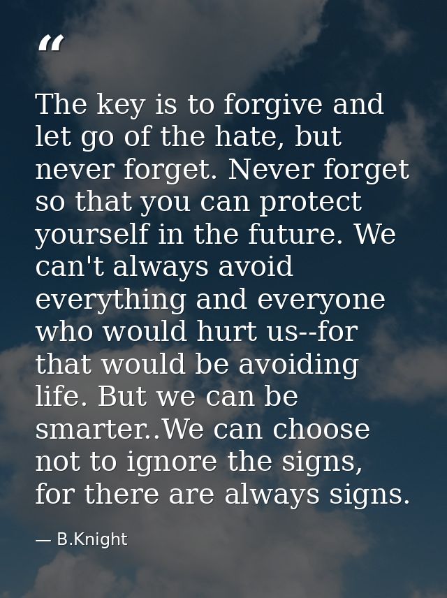 The key is to forgive and let go of the hate, but never forget. Never forget so that you can protect yourself in the fut — B.Knight