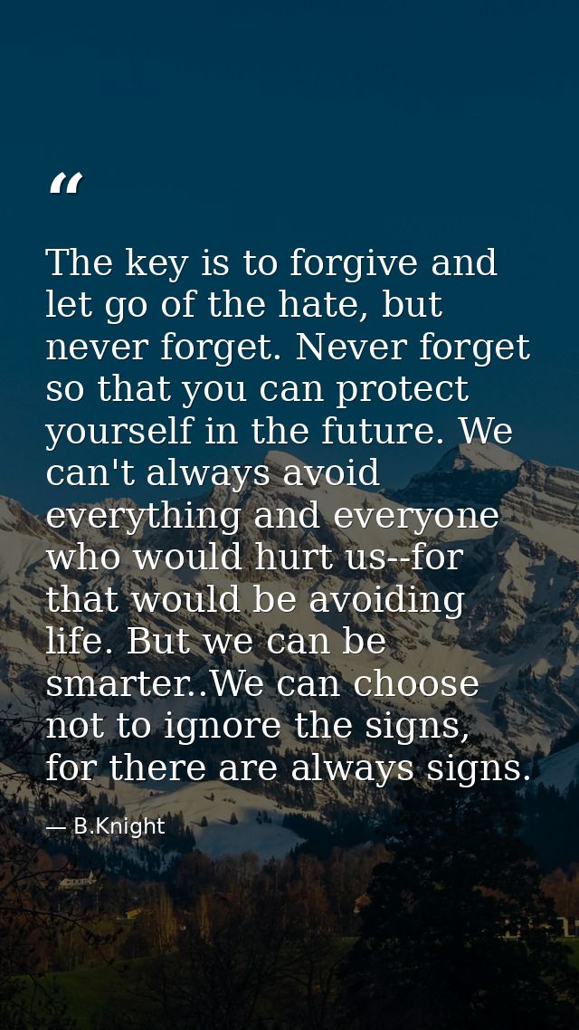 The key is to forgive and let go of the hate, but never forget. Never forget so that you can protect yourself in the fut — B.Knight