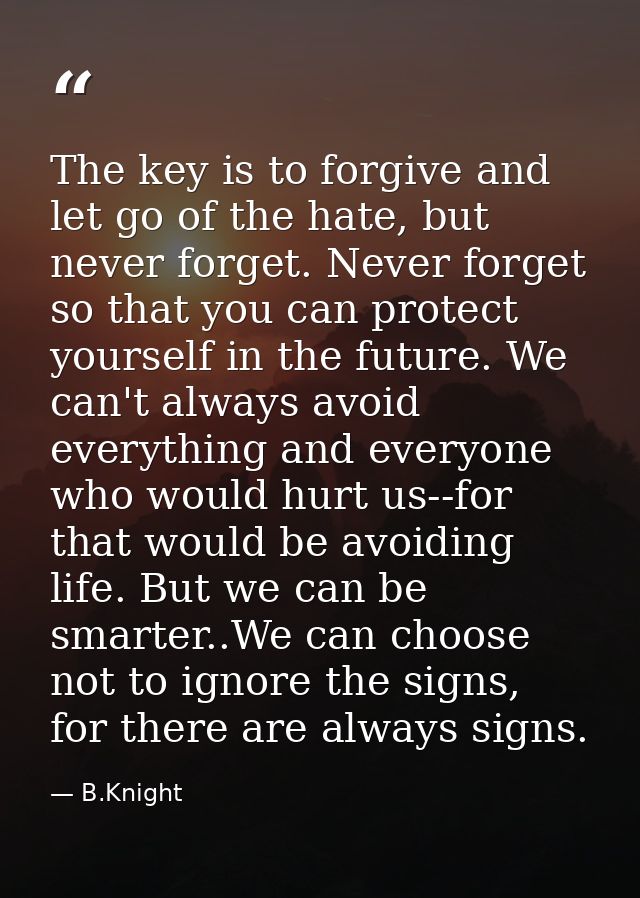 The key is to forgive and let go of the hate, but never forget. Never forget so that you can protect yourself in the fut — B.Knight