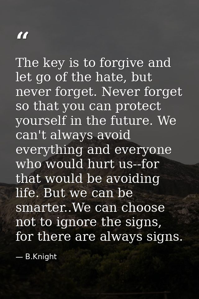The key is to forgive and let go of the hate, but never forget. Never forget so that you can protect yourself in the fut — B.Knight