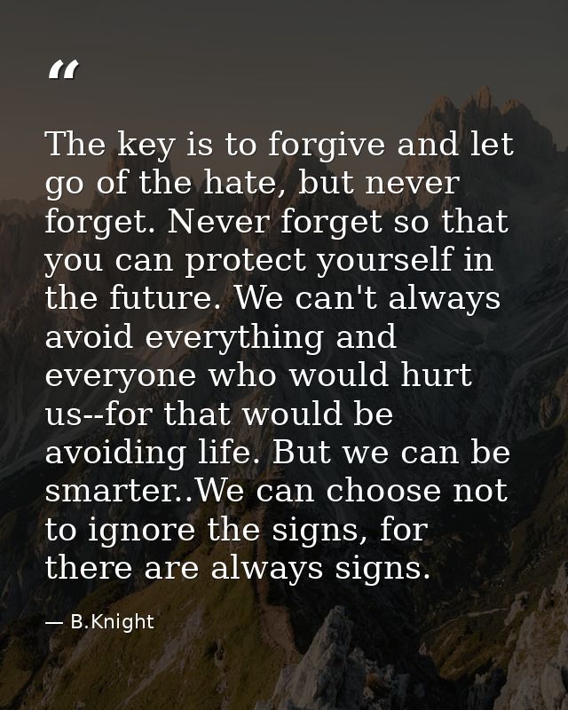 The key is to forgive and let go of the hate, but never forget. Never forget so that you can protect yourself in the fut — B.Knight