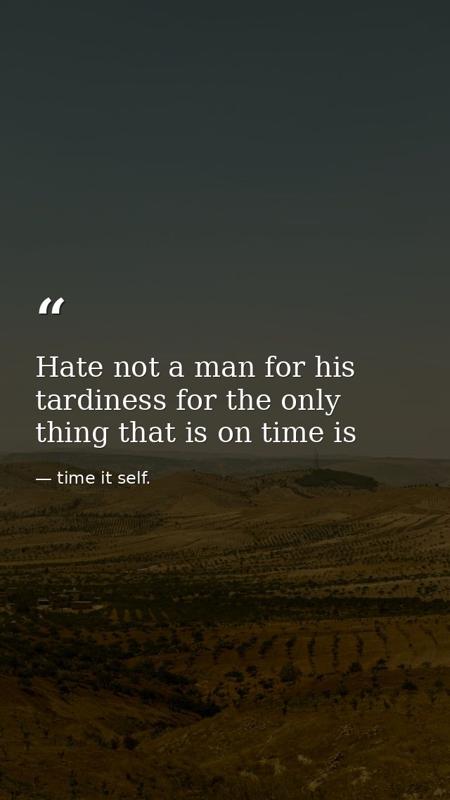 Hate not a man for his tardiness for the only thing that is on time is — time it self.