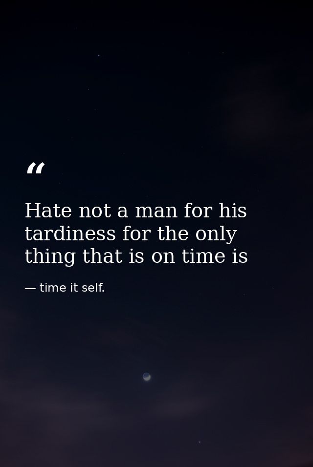 Hate not a man for his tardiness for the only thing that is on time is — time it self.
