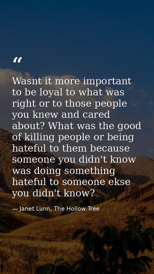 Wasnt it more important to be loyal to what was right or to those people you knew and cared about? What was the good of  — Janet Lunn, The Hollow Tree