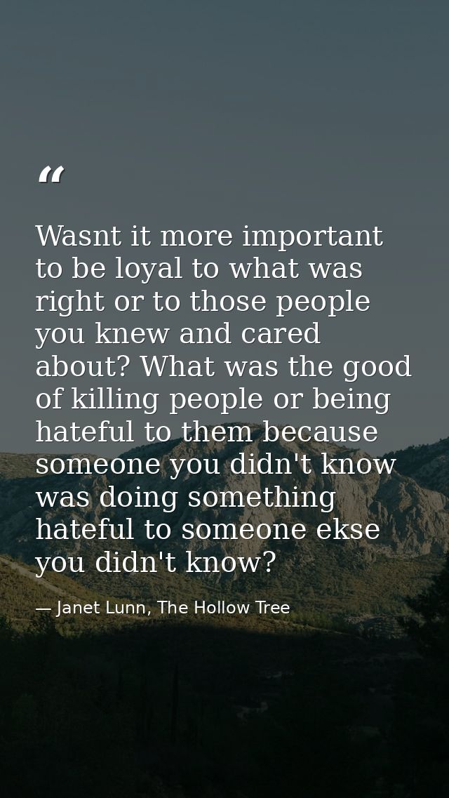 Wasnt it more important to be loyal to what was right or to those people you knew and cared about? What was the good of  — Janet Lunn, The Hollow Tree