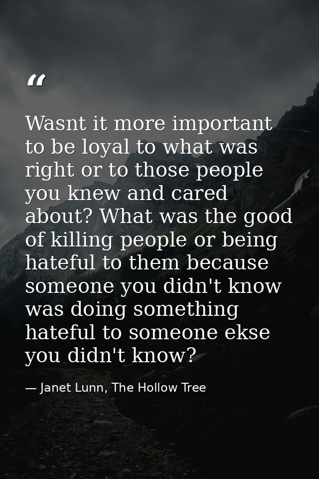 Wasnt it more important to be loyal to what was right or to those people you knew and cared about? What was the good of  — Janet Lunn, The Hollow Tree