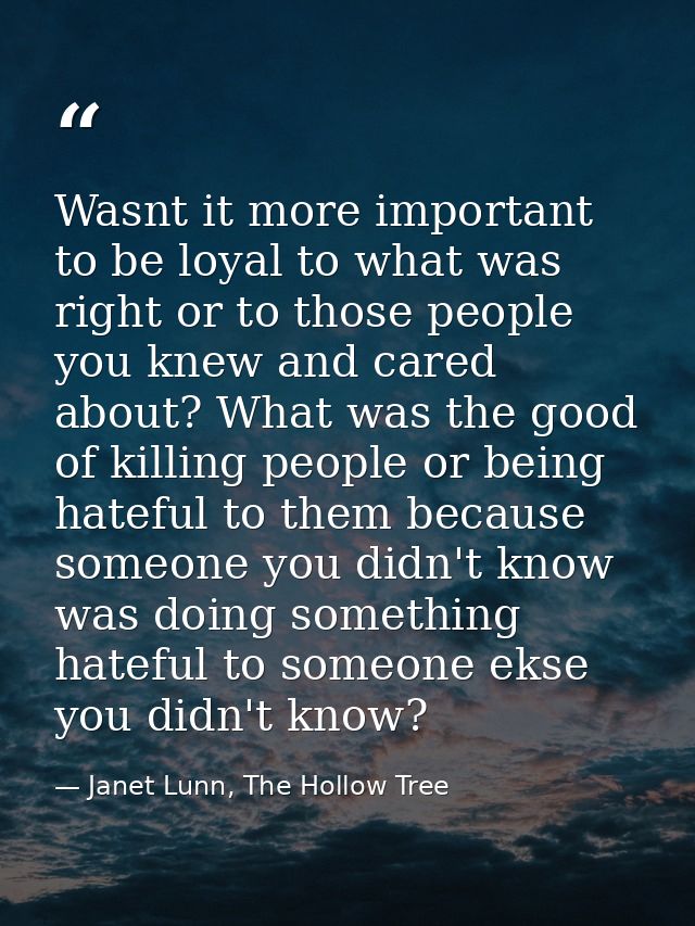 Wasnt it more important to be loyal to what was right or to those people you knew and cared about? What was the good of  — Janet Lunn, The Hollow Tree