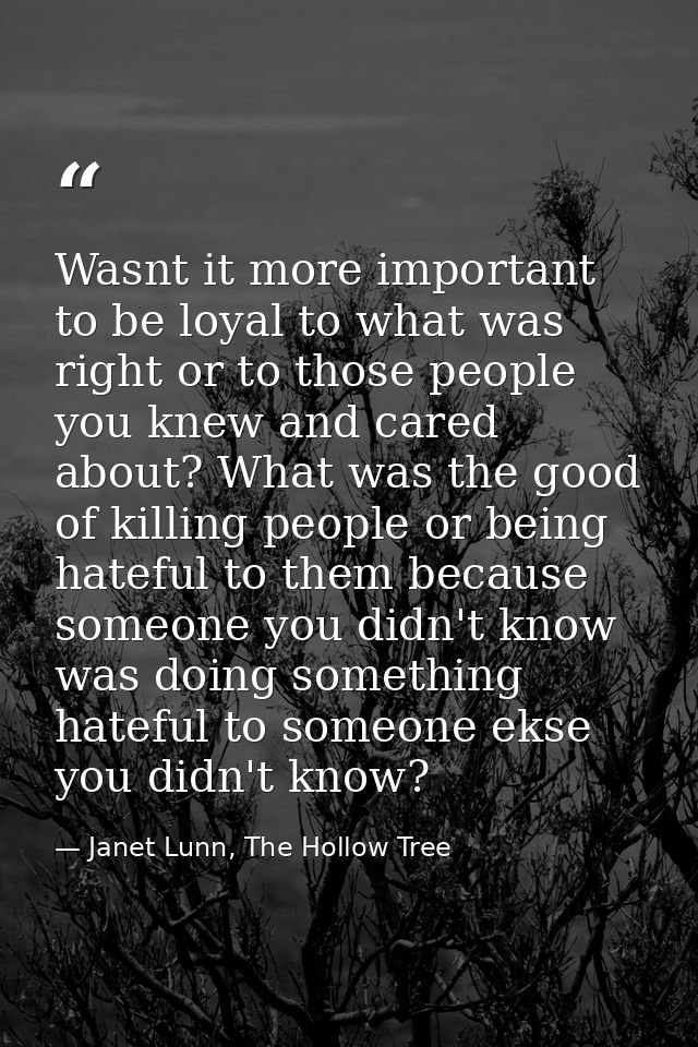 Wasnt it more important to be loyal to what was right or to those people you knew and cared about? What was the good of  — Janet Lunn, The Hollow Tree