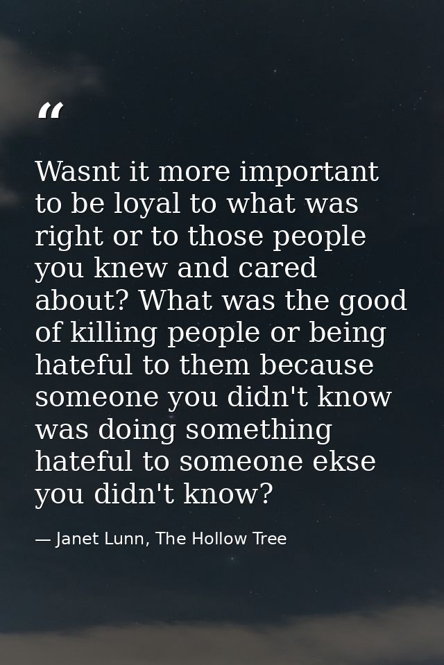 Wasnt it more important to be loyal to what was right or to those people you knew and cared about? What was the good of  — Janet Lunn, The Hollow Tree