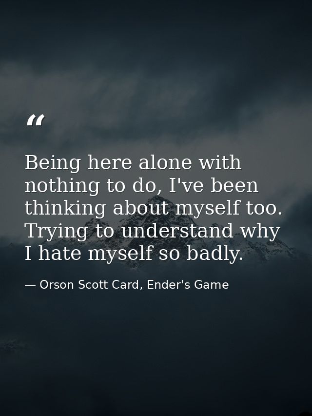 Being here alone with nothing to do, I've been thinking about myself too. Trying to understand why I hate myself so badl — Orson Scott Card, Ender's Game