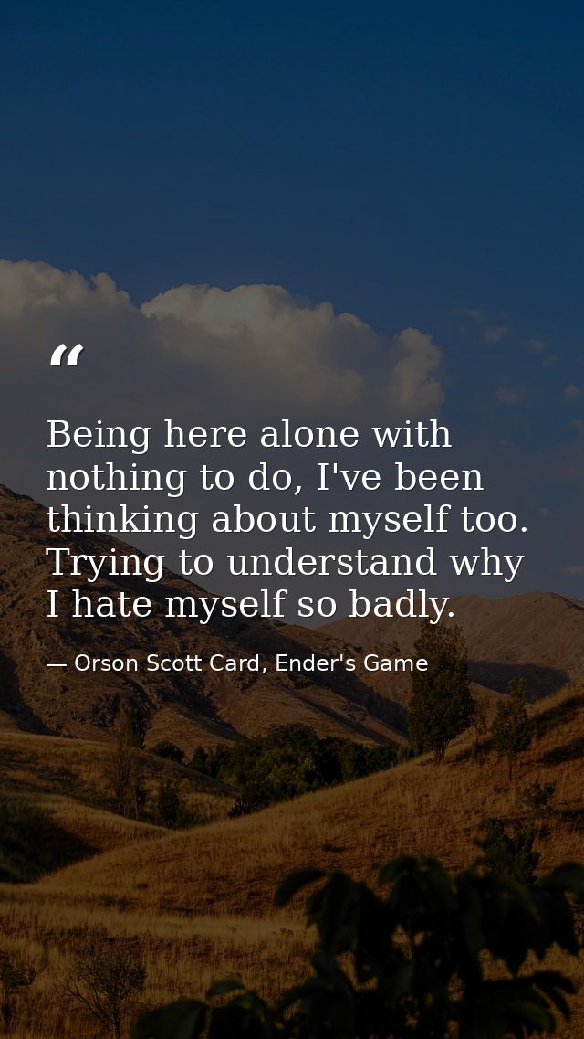 Being here alone with nothing to do, I've been thinking about myself too. Trying to understand why I hate myself so badl — Orson Scott Card, Ender's Game