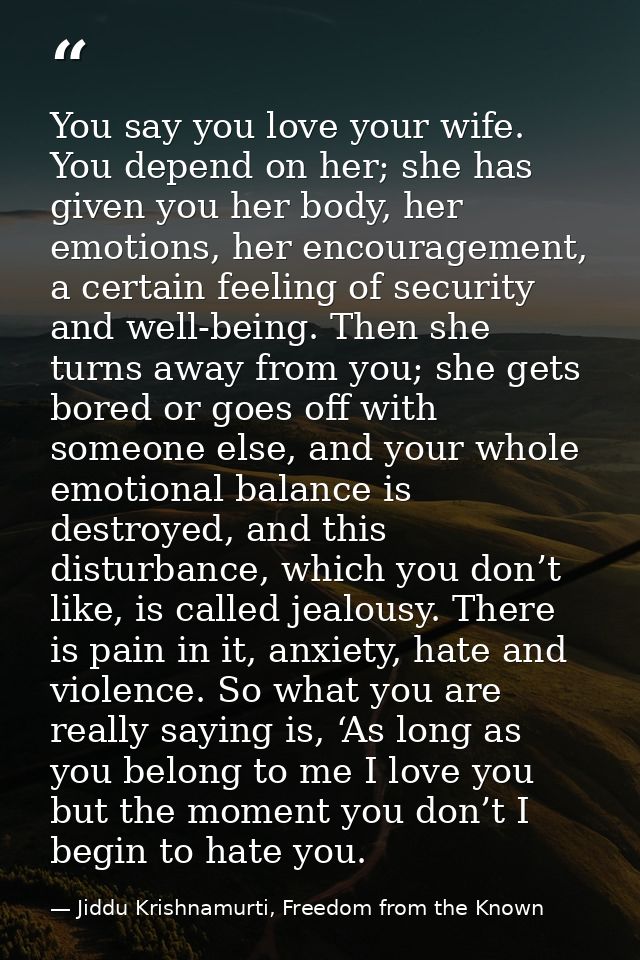 You say you love your wife. You depend on her; she has given you her body, her emotions, her encouragement, a certain fe — Jiddu Krishnamurti, Freedom from the Known