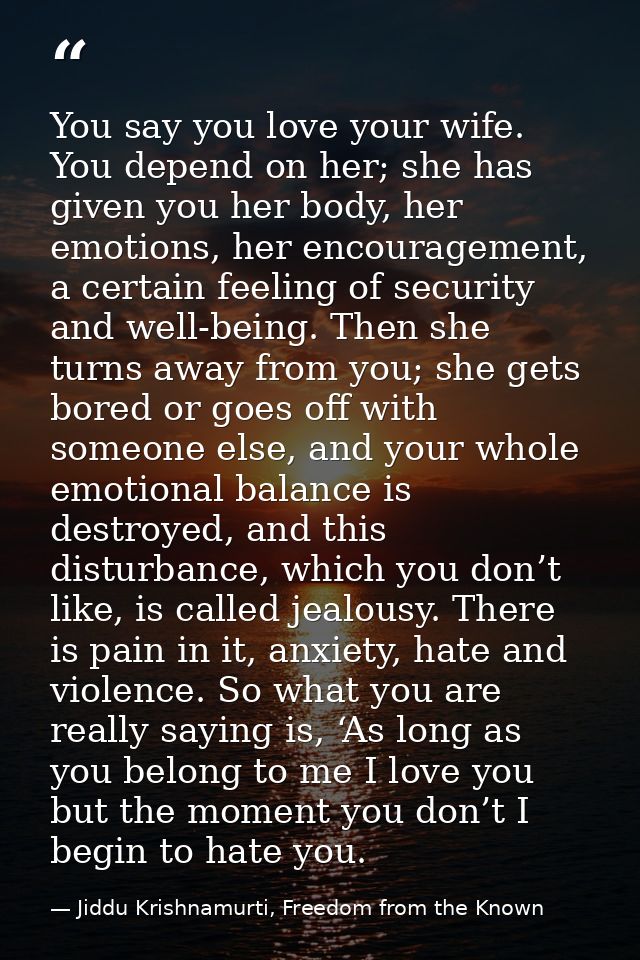 You say you love your wife. You depend on her; she has given you her body, her emotions, her encouragement, a certain fe — Jiddu Krishnamurti, Freedom from the Known