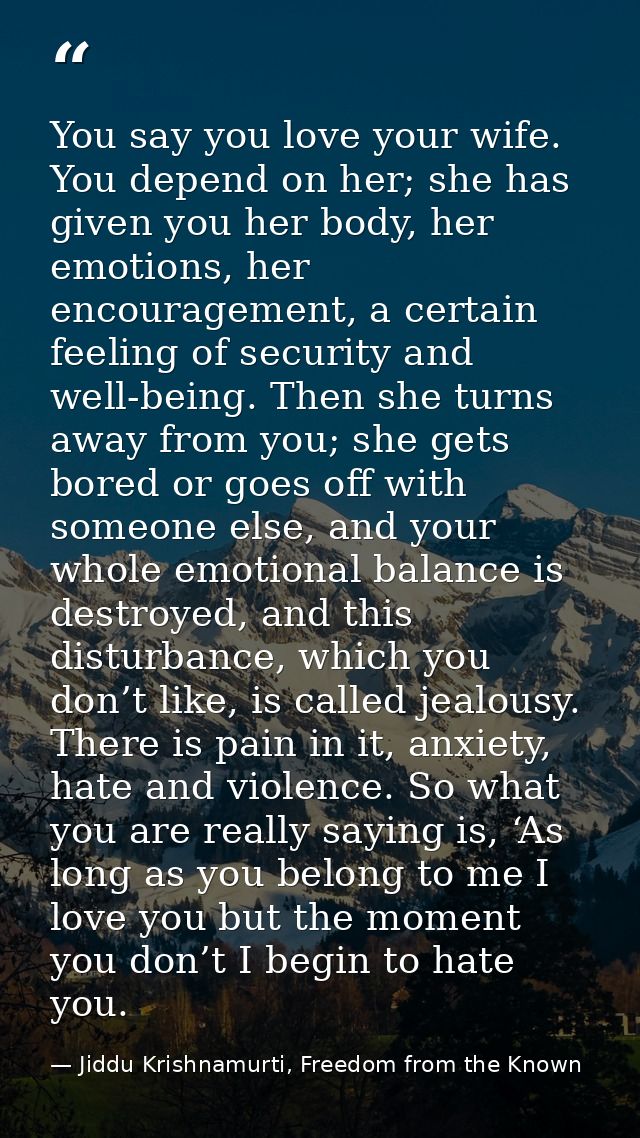 You say you love your wife. You depend on her; she has given you her body, her emotions, her encouragement, a certain fe — Jiddu Krishnamurti, Freedom from the Known