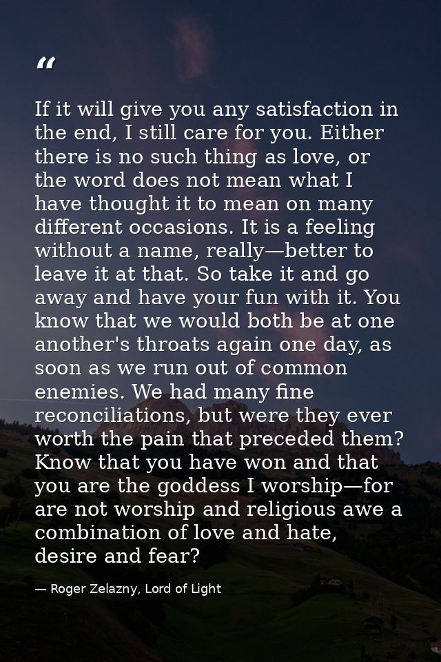 If it will give you any satisfaction in the end, I still care for you. Either there is no such thing as love, or the wor — Roger Zelazny, Lord of Light