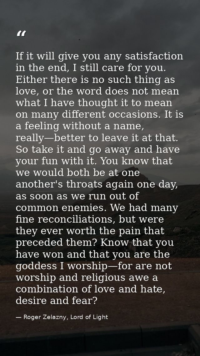 If it will give you any satisfaction in the end, I still care for you. Either there is no such thing as love, or the wor — Roger Zelazny, Lord of Light