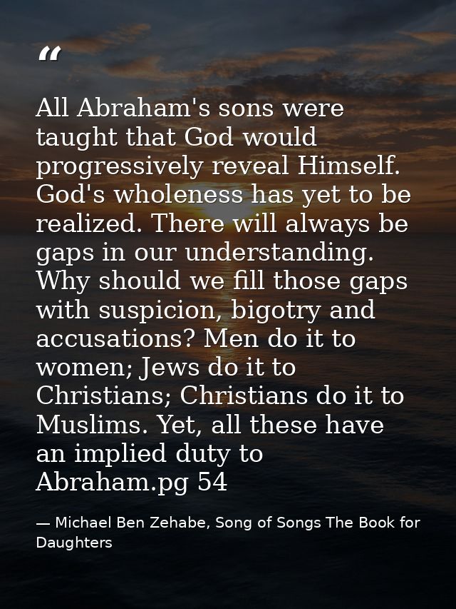 All Abraham's sons were taught that God would progressively reveal Himself. God's wholeness has yet to be realized. Ther — Michael Ben Zehabe, Song of Songs The Book for Daughters