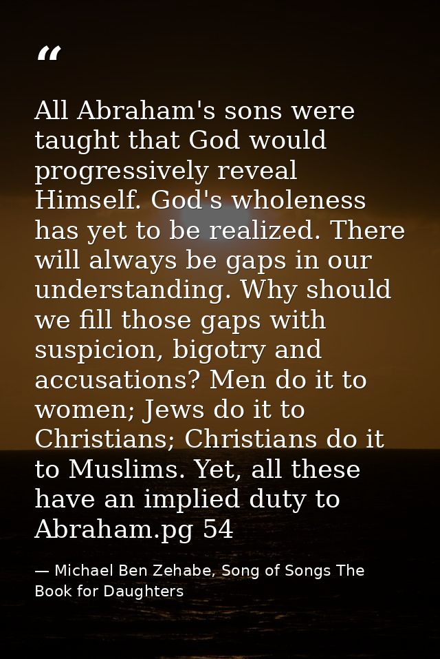 All Abraham's sons were taught that God would progressively reveal Himself. God's wholeness has yet to be realized. Ther — Michael Ben Zehabe, Song of Songs The Book for Daughters